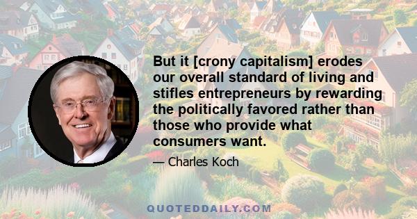 But it [crony capitalism] erodes our overall standard of living and stifles entrepreneurs by rewarding the politically favored rather than those who provide what consumers want.