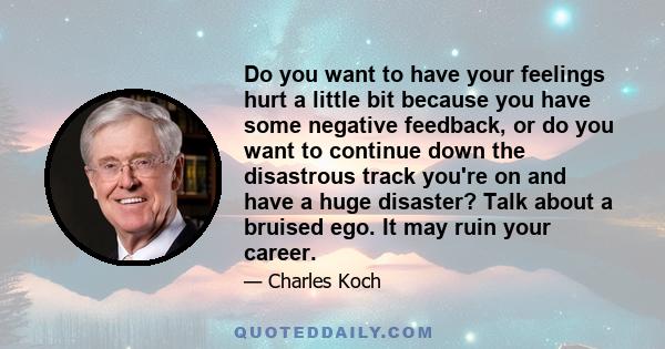 Do you want to have your feelings hurt a little bit because you have some negative feedback, or do you want to continue down the disastrous track you're on and have a huge disaster? Talk about a bruised ego. It may ruin 