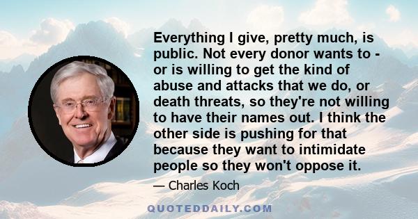 Everything I give, pretty much, is public. Not every donor wants to - or is willing to get the kind of abuse and attacks that we do, or death threats, so they're not willing to have their names out. I think the other