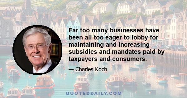 Far too many businesses have been all too eager to lobby for maintaining and increasing subsidies and mandates paid by taxpayers and consumers. This growing partnership between business and government is a destructive