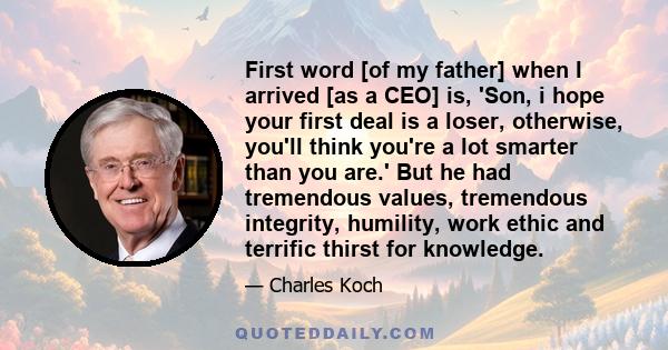 First word [of my father] when I arrived [as a CEO] is, 'Son, i hope your first deal is a loser, otherwise, you'll think you're a lot smarter than you are.' But he had tremendous values, tremendous integrity, humility,