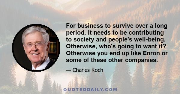 For business to survive over a long period, it needs to be contributing to society and people's well-being. Otherwise, who's going to want it? Otherwise you end up like Enron or some of these other companies.