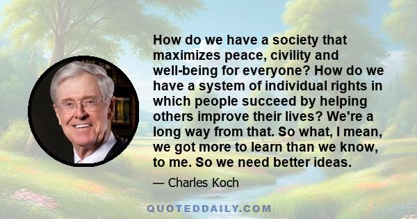 How do we have a society that maximizes peace, civility and well-being for everyone? How do we have a system of individual rights in which people succeed by helping others improve their lives? We're a long way from