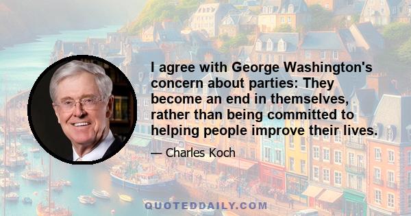 I agree with George Washington's concern about parties: They become an end in themselves, rather than being committed to helping people improve their lives.