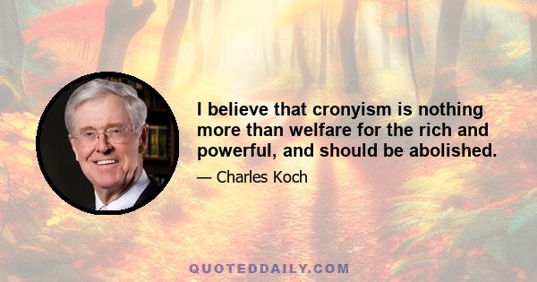 I believe that cronyism is nothing more than welfare for the rich and powerful, and should be abolished.