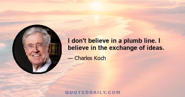 I don't believe in a plumb line. I believe in the exchange of ideas.