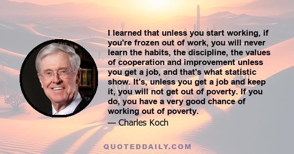 I learned that unless you start working, if you're frozen out of work, you will never learn the habits, the discipline, the values of cooperation and improvement unless you get a job, and that's what statistic show.