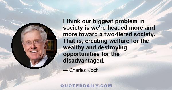 I think our biggest problem in society is we're headed more and more toward a two-tiered society. That is, creating welfare for the wealthy and destroying opportunities for the disadvantaged.