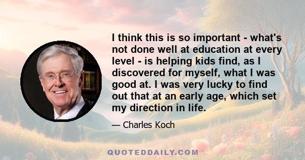 I think this is so important - what's not done well at education at every level - is helping kids find, as I discovered for myself, what I was good at. I was very lucky to find out that at an early age, which set my