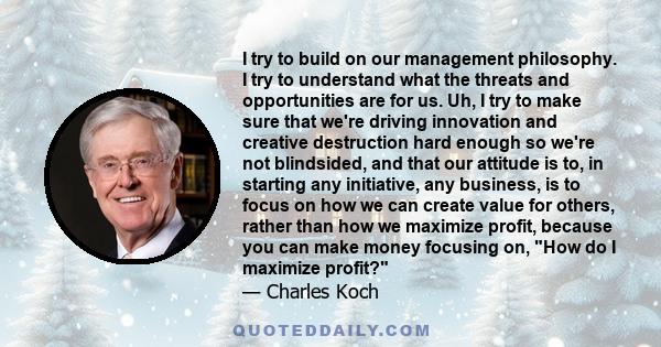 I try to build on our management philosophy. I try to understand what the threats and opportunities are for us. Uh, I try to make sure that we're driving innovation and creative destruction hard enough so we're not