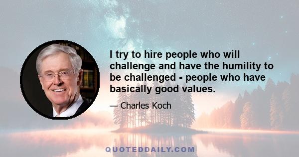 I try to hire people who will challenge and have the humility to be challenged - people who have basically good values.