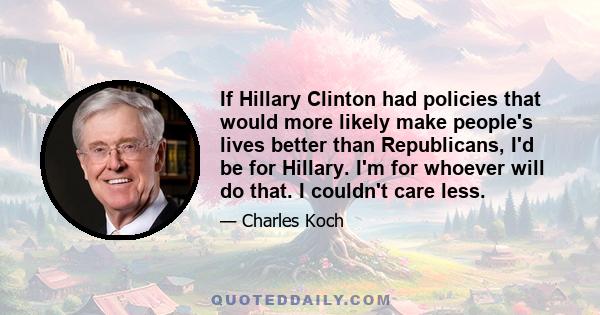 If Hillary Clinton had policies that would more likely make people's lives better than Republicans, I'd be for Hillary. I'm for whoever will do that. I couldn't care less.