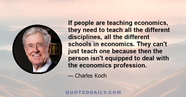 If people are teaching economics, they need to teach all the different disciplines, all the different schools in economics. They can't just teach one because then the person isn't equipped to deal with the economics