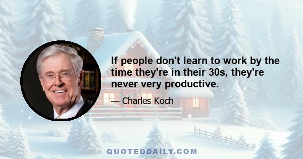 If people don't learn to work by the time they're in their 30s, they're never very productive.