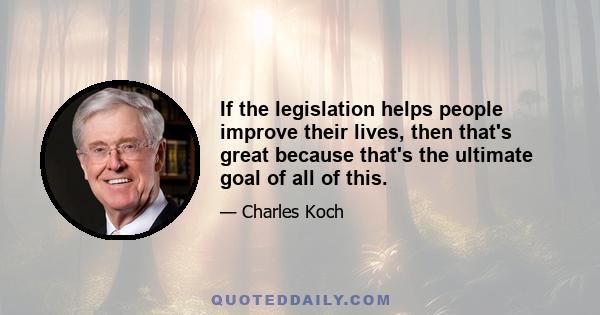 If the legislation helps people improve their lives, then that's great because that's the ultimate goal of all of this.