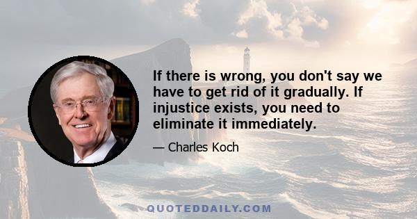 If there is wrong, you don't say we have to get rid of it gradually. If injustice exists, you need to eliminate it immediately.