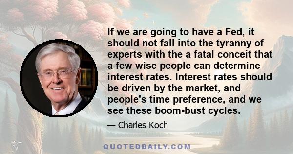 If we are going to have a Fed, it should not fall into the tyranny of experts with the a fatal conceit that a few wise people can determine interest rates. Interest rates should be driven by the market, and people's