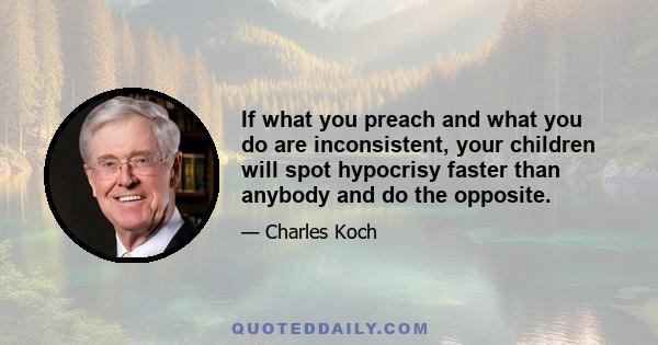 If what you preach and what you do are inconsistent, your children will spot hypocrisy faster than anybody and do the opposite.