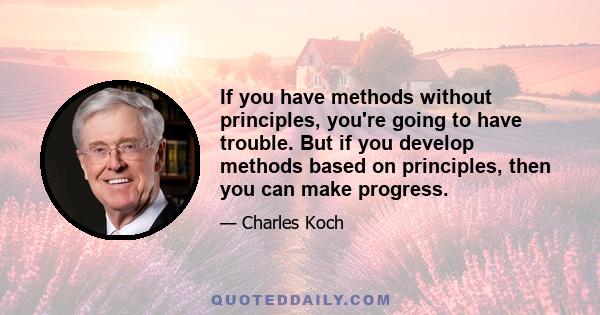 If you have methods without principles, you're going to have trouble. But if you develop methods based on principles, then you can make progress.