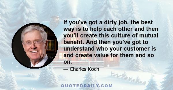 If you've got a dirty job, the best way is to help each other and then you'll create this culture of mutual benefit. And then you've got to understand who your customer is and create value for them and so on.