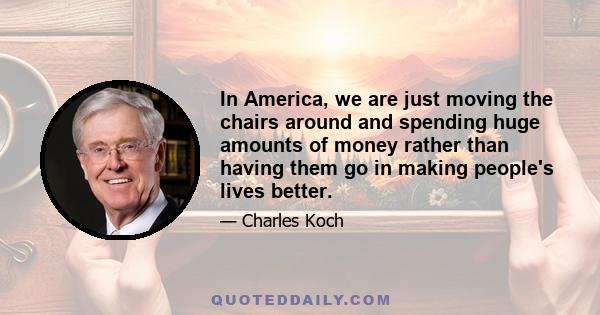 In America, we are just moving the chairs around and spending huge amounts of money rather than having them go in making people's lives better.