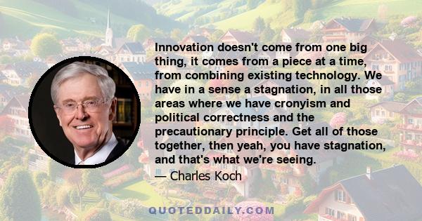 Innovation doesn't come from one big thing, it comes from a piece at a time, from combining existing technology. We have in a sense a stagnation, in all those areas where we have cronyism and political correctness and