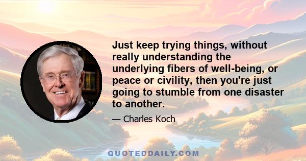 Just keep trying things, without really understanding the underlying fibers of well-being, or peace or civility, then you're just going to stumble from one disaster to another.