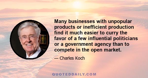 Many businesses with unpopular products or inefficient production find it much easier to curry the favor of a few influential politicians or a government agency than to compete in the open market.