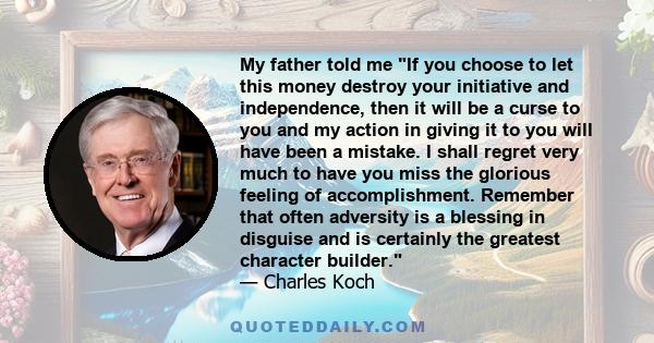 My father told me If you choose to let this money destroy your initiative and independence, then it will be a curse to you and my action in giving it to you will have been a mistake. I shall regret very much to have you 