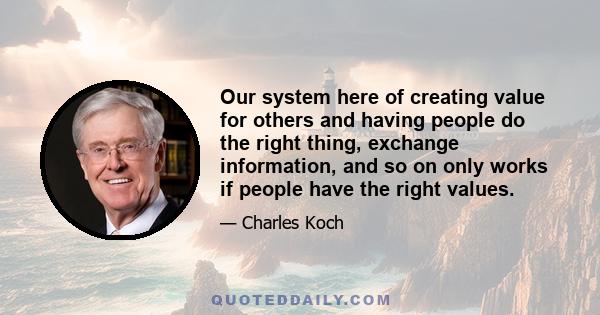 Our system here of creating value for others and having people do the right thing, exchange information, and so on only works if people have the right values.