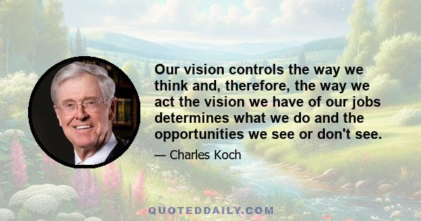 Our vision controls the way we think and, therefore, the way we act the vision we have of our jobs determines what we do and the opportunities we see or don't see.