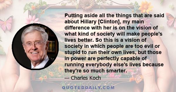 Putting aside all the things that are said about Hillary [Clinton], my main difference with her is on the vision of what kind of society will make people's lives better. So this is a vision of society in which people