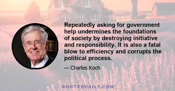 Repeatedly asking for government help undermines the foundations of society by destroying initiative and responsibility. It is also a fatal blow to efficiency and corrupts the political process.