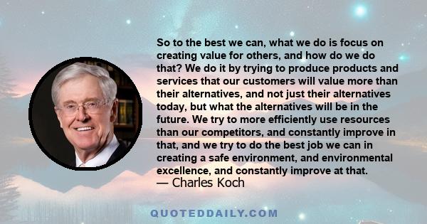 So to the best we can, what we do is focus on creating value for others, and how do we do that? We do it by trying to produce products and services that our customers will value more than their alternatives, and not