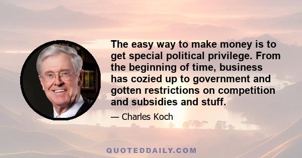 The easy way to make money is to get special political privilege. From the beginning of time, business has cozied up to government and gotten restrictions on competition and subsidies and stuff.