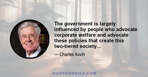 The government is largely influenced by people who advocate corporate welfare and advocate these policies that create this two-tiered society...