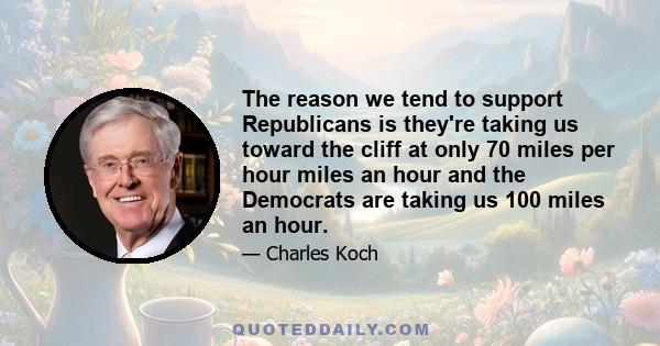 The reason we tend to support Republicans is they're taking us toward the cliff at only 70 miles per hour miles an hour and the Democrats are taking us 100 miles an hour.