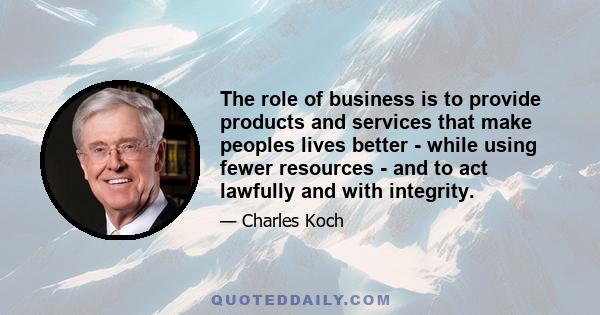 The role of business is to provide products and services that make peoples lives better - while using fewer resources - and to act lawfully and with integrity.