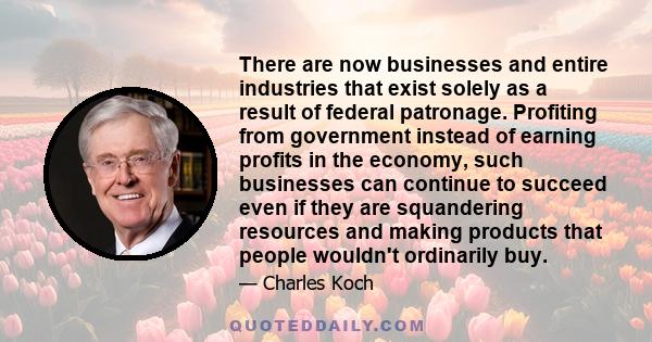 There are now businesses and entire industries that exist solely as a result of federal patronage. Profiting from government instead of earning profits in the economy, such businesses can continue to succeed even if