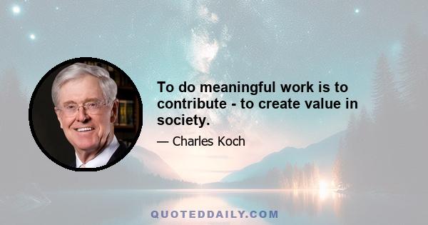 To do meaningful work is to contribute - to create value in society.