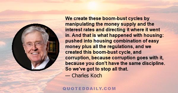 We create these boom-bust cycles by manipulating the money supply and the interest rates and directing it where it went in. And that is what happened with housing: pushed into housing combination of easy money plus all