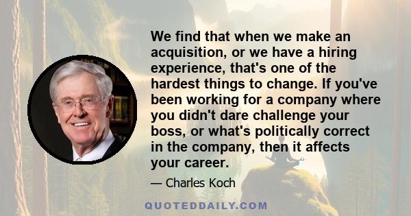 We find that when we make an acquisition, or we have a hiring experience, that's one of the hardest things to change. If you've been working for a company where you didn't dare challenge your boss, or what's politically 