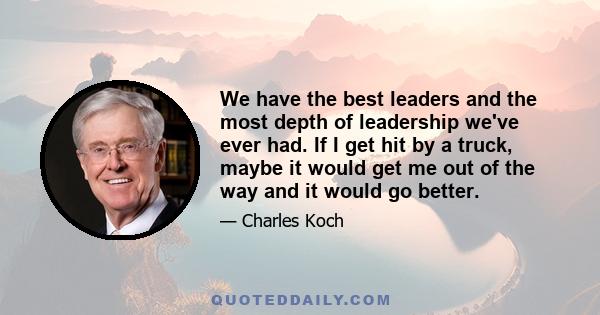 We have the best leaders and the most depth of leadership we've ever had. If I get hit by a truck, maybe it would get me out of the way and it would go better.