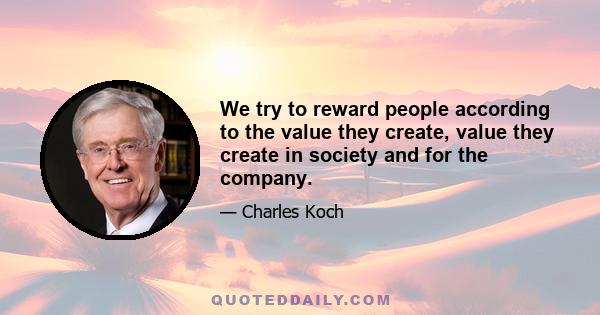 We try to reward people according to the value they create, value they create in society and for the company.