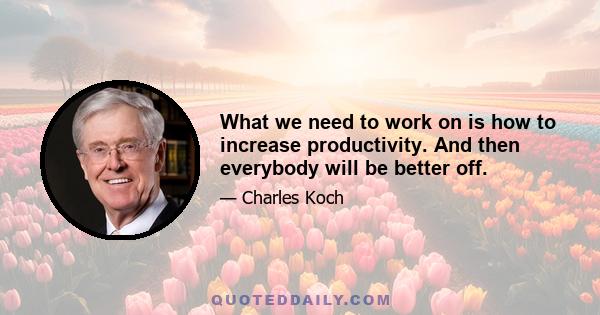 What we need to work on is how to increase productivity. And then everybody will be better off.