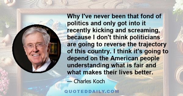 Why I've never been that fond of politics and only got into it recently kicking and screaming, because I don't think politicians are going to reverse the trajectory of this country. I think it's going to depend on the