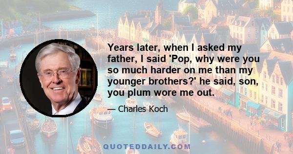 Years later, when I asked my father, I said 'Pop, why were you so much harder on me than my younger brothers?' he said, son, you plum wore me out.