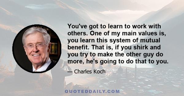 You've got to learn to work with others. One of my main values is, you learn this system of mutual benefit. That is, if you shirk and you try to make the other guy do more, he's going to do that to you.