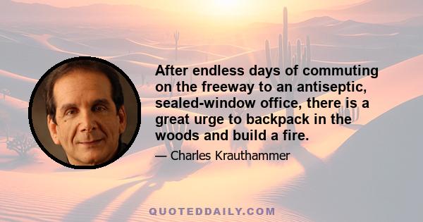 After endless days of commuting on the freeway to an antiseptic, sealed-window office, there is a great urge to backpack in the woods and build a fire.