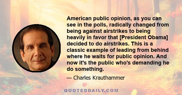 American public opinion, as you can see in the polls, radically changed from being against airstrikes to being heavily in favor that [President Obama] decided to do airstrikes. This is a classic example of leading from